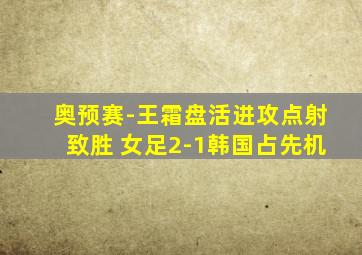 奥预赛-王霜盘活进攻点射致胜 女足2-1韩国占先机